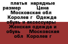 платья  нарядные размер 44-46 › Цена ­ 400 - Московская обл., Королев г. Одежда, обувь и аксессуары » Женская одежда и обувь   . Московская обл.,Королев г.